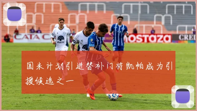 国米计划引进替补门将凯帕成为引援候选之一