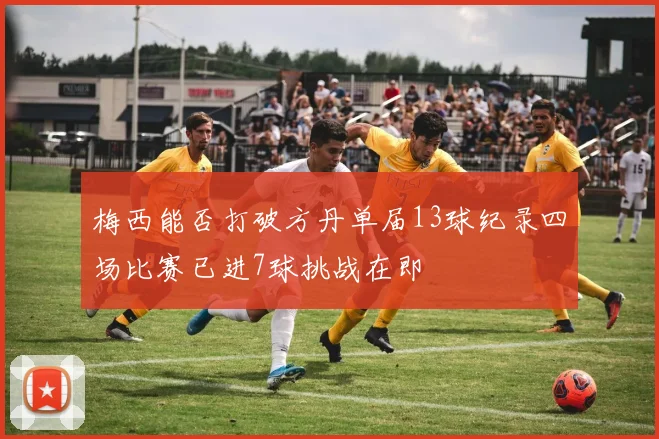 梅西能否打破方丹单届13球纪录四场比赛已进7球挑战在即