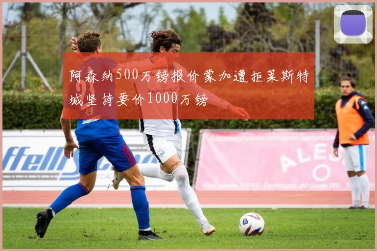 阿森纳500万镑报价蒙加遭拒莱斯特城坚持要价1000万镑