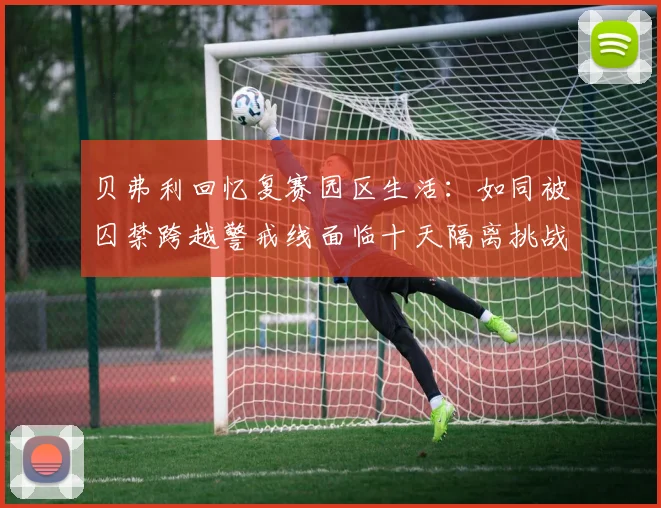 贝弗利回忆复赛园区生活：如同被囚禁跨越警戒线面临十天隔离挑战