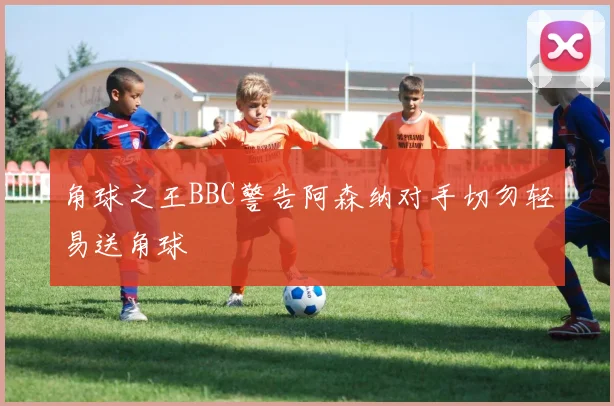 角球之王BBC警告阿森纳对手切勿轻易送角球
