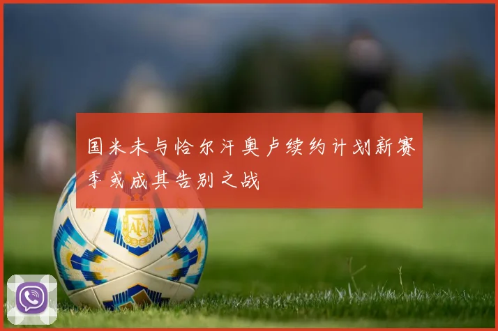 国米未与恰尔汗奥卢续约计划新赛季或成其告别之战