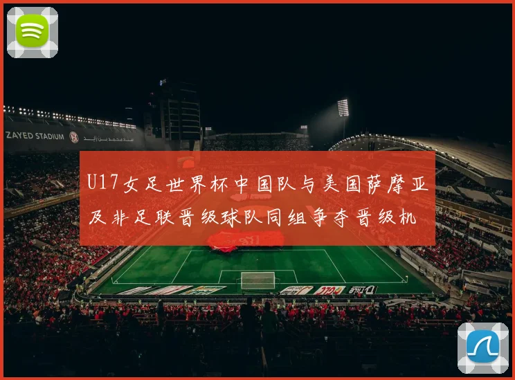 U17女足世界杯中国队与美国萨摩亚及非足联晋级球队同组争夺晋级机会