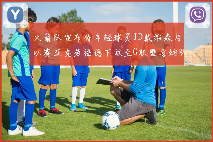火箭队宣布将年轻球员JD戴维森与以赛亚克劳福德下放至G联盟毒蛇队进行锻炼