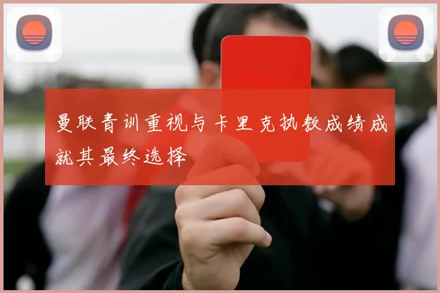 曼联青训重视与卡里克执教成绩成就其最终选择