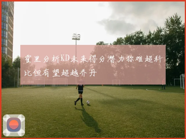 霍里分析KD未来得分潜力称难超科比但有望超越乔丹