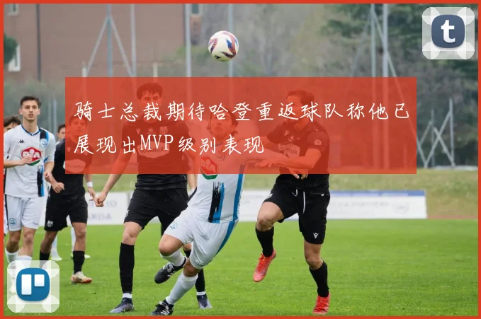 骑士总裁期待哈登重返球队称他已展现出MVP级别表现