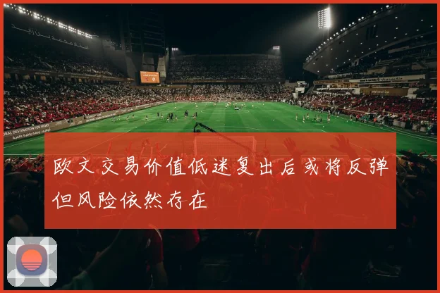 欧文交易价值低迷复出后或将反弹但风险依然存在