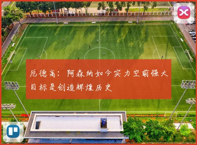 厄德高：阿森纳如今实力空前强大目标是创造辉煌历史
