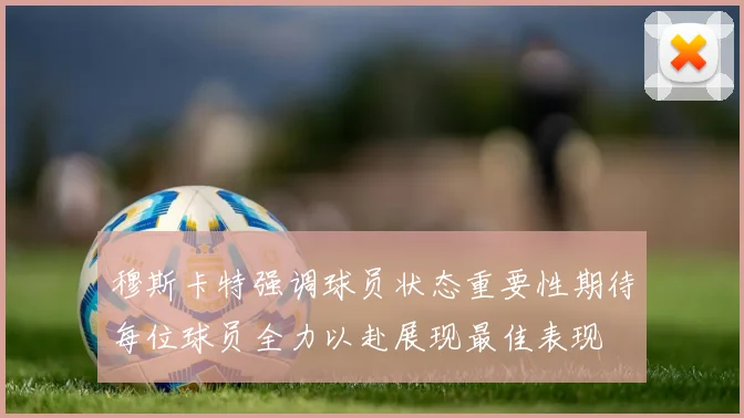穆斯卡特强调球员状态重要性期待每位球员全力以赴展现最佳表现