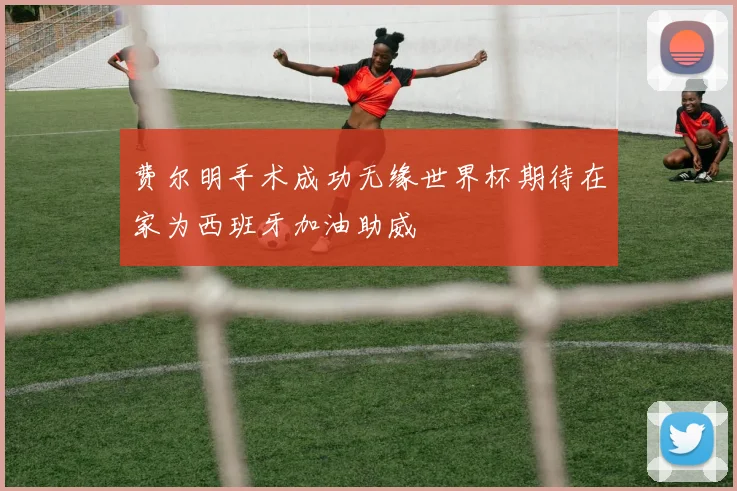 费尔明手术成功无缘世界杯期待在家为西班牙加油助威