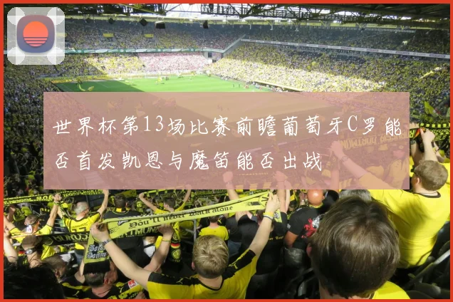 世界杯第13场比赛前瞻葡萄牙C罗能否首发凯恩与魔笛能否出战