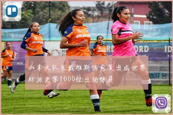 加拿大队长戴维斯伤愈复出成世界杯历史第1000位出场球员