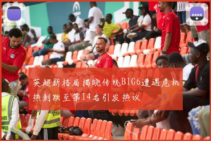 英超新格局揭晓传统BIG6遭遇危机热刺跌至第14名引发热议