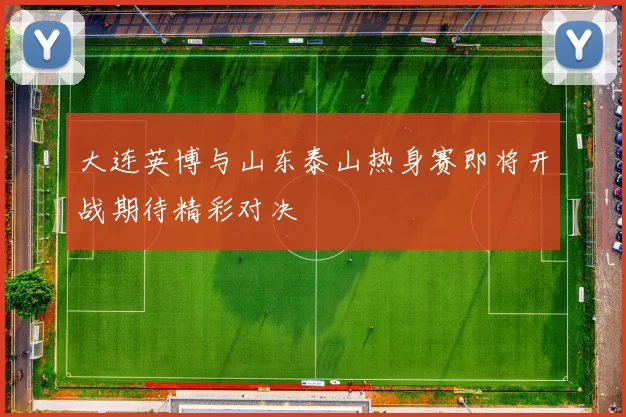 大连英博与山东泰山热身赛即将开战期待精彩对决