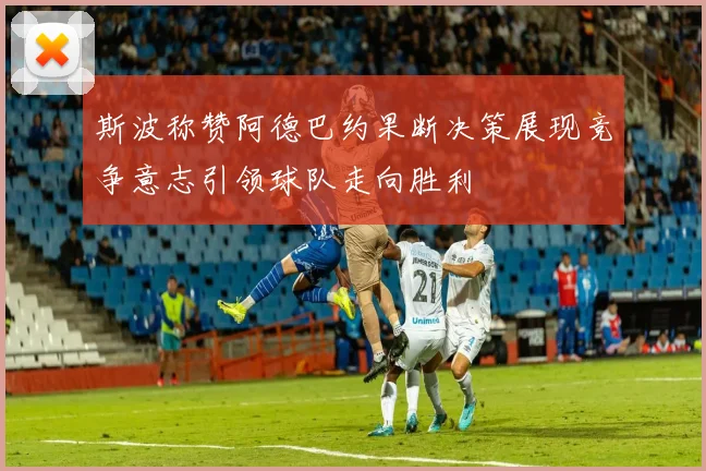 斯波称赞阿德巴约果断决策展现竞争意志引领球队走向胜利