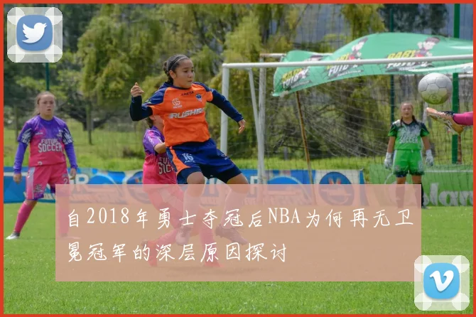 自2018年勇士夺冠后NBA为何再无卫冕冠军的深层原因探讨