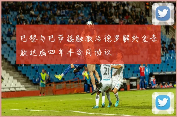 巴黎与巴萨接触激活德罗解约金条款达成四年半合同协议