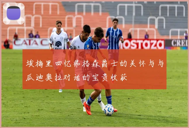 埃梅里回忆弗格森爵士的关怀与与瓜迪奥拉对话的宝贵收获