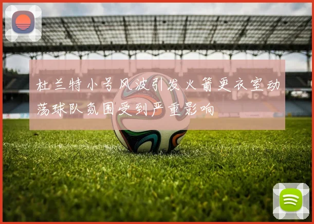 杜兰特小号风波引发火箭更衣室动荡球队氛围受到严重影响