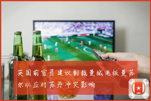 英国前官员建议制裁曼城老板曼苏尔以应对苏丹冲突影响