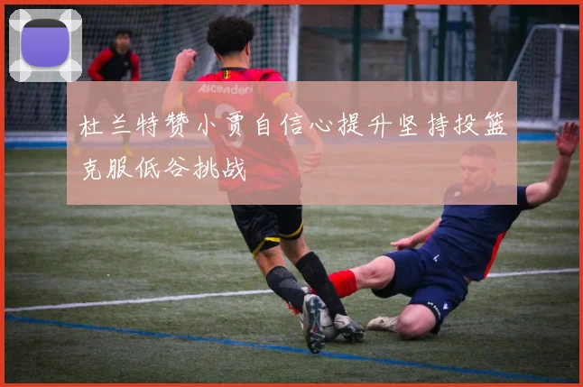 杜兰特赞小贾自信心提升坚持投篮克服低谷挑战