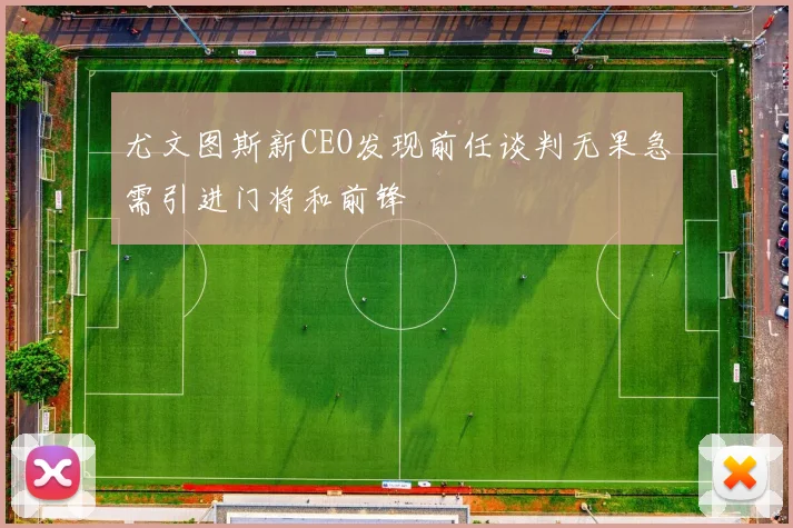 尤文图斯新CEO发现前任谈判无果急需引进门将和前锋