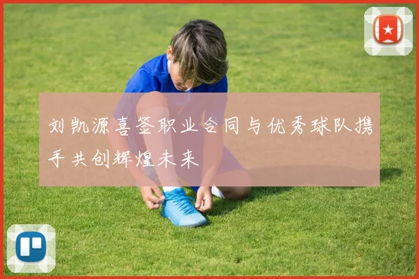 刘凯源喜签职业合同与优秀球队携手共创辉煌未来