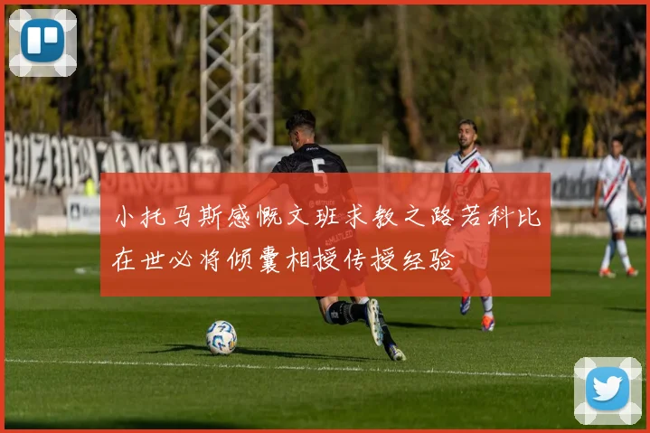 小托马斯感慨文班求教之路若科比在世必将倾囊相授传授经验