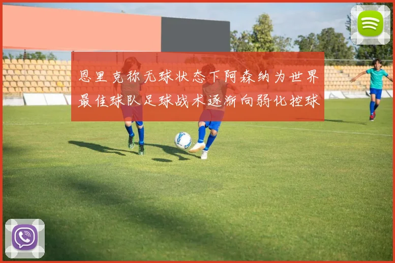 恩里克称无球状态下阿森纳为世界最佳球队足球战术逐渐向弱化控球转型