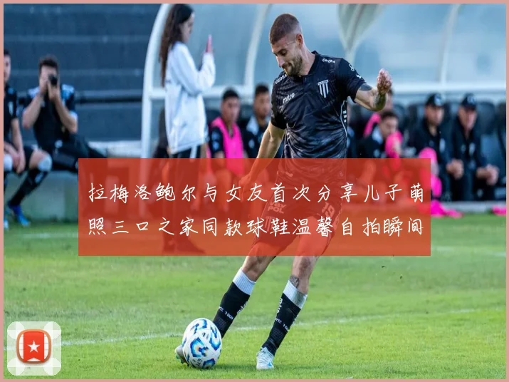 拉梅洛鲍尔与女友首次分享儿子萌照三口之家同款球鞋温馨自拍瞬间