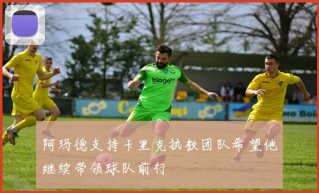 阿玛德支持卡里克执教团队希望他继续带领球队前行